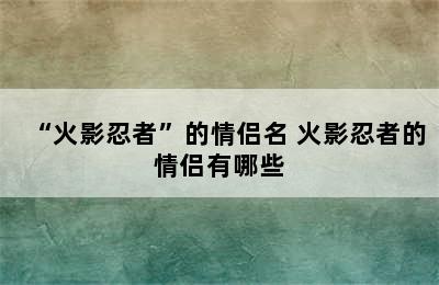 “火影忍者”的情侣名 火影忍者的情侣有哪些